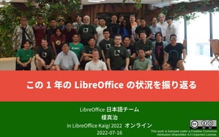 LibreOffice 日本語チーム
榎真治
in LibreOffice Kaigi 2022 オンライン
2022-07-16 This work is licensed under a Creative Commons
Attribution-ShareAlike 4.0 Unported License.
この 1 年の LibreOffice の状況を振り返る
 