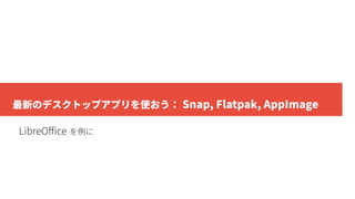 最新のデスクトップアプリを使おう： Snap, Flatpak, AppImage
LibreOffice を例に
 