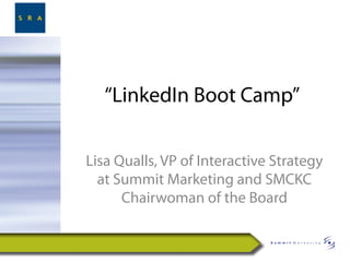 “LinkedIn Boot Camp”

Lisa Qualls, VP of Interactive Strategy
  at Summit Marketing and SMCKC
      Chairwoman of the Board
 
