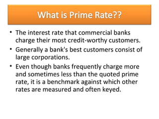 The interest rate that commercial banks charge their most credit-worthy customers.  Generally a bank's best customers consist of large corporations.  Even though banks frequently charge more and sometimes less than the quoted prime rate, it is a benchmark against which other rates are measured and often keyed.  