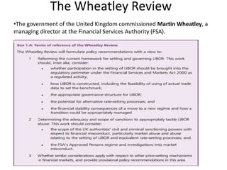 The Wheatley Review
•The government of the United Kingdom commissioned Martin Wheatley, a
managing director at the Financial Services Authority (FSA).

 