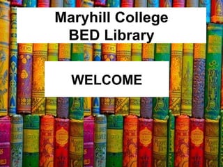 WELCOME
Maryhill College
BED Library
 