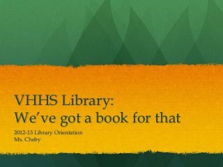 VHHS Library:
We’ve got a book for that
2012-13 Library Orientation
Ms. Cheby
 