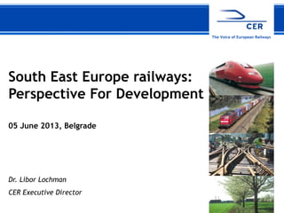 112 March 2013 CER
The Voice of European Railways
South East Europe railways:
Perspective For Development
05 June 2013, Belgrade
Dr. Libor Lochman
CER Executive Director
 