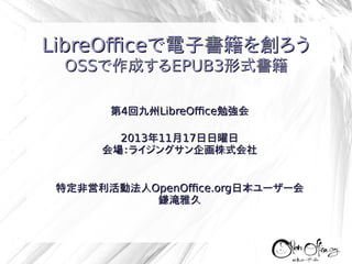 LibreOfficeで電子書籍を創ろう
OSSで作成するEPUB3形式書籍
第4回九州LibreOffice勉強会
2013年11月17日日曜日
会場：ライジングサン企画株式会社
特定非営利活動法人OpenOffice.org日本ユーザー会
鎌滝雅久

 