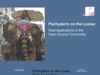 Pachyderm on the Loose:
Scott Sayre
Sandbox Studios
AAM 2008
Q u ick T im e™an d aN o n ed eco m p resso r
aren eed ed to seeth isp ictu re.
Pachyderm on the Loose:
Real Applications in the
Open Source Community
 