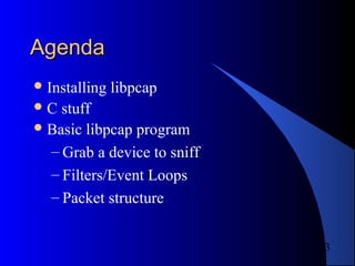 3
AgendaAgenda
Installing libpcap
C stuff
Basic libpcap program
– Grab a device to sniff
– Filters/Event Loops
– Packet structure
 