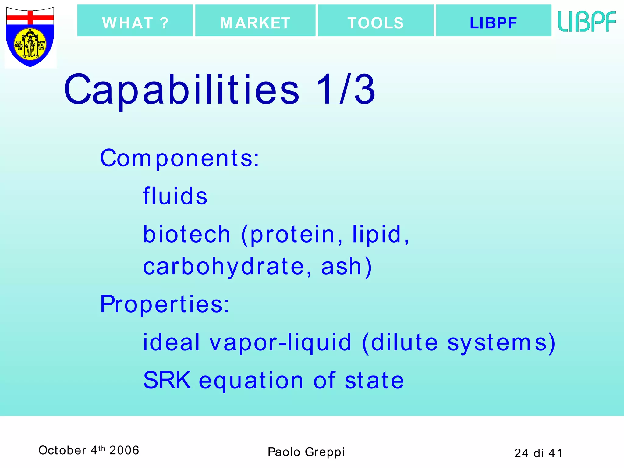Capabilities 1/3 Components: fluids biotech (protein, lipid, carbohydrate, ash) Properties: ideal vapor-liquid (dilute systems) SRK equation of state LIBPF TOOLS MARKET WHAT ? 