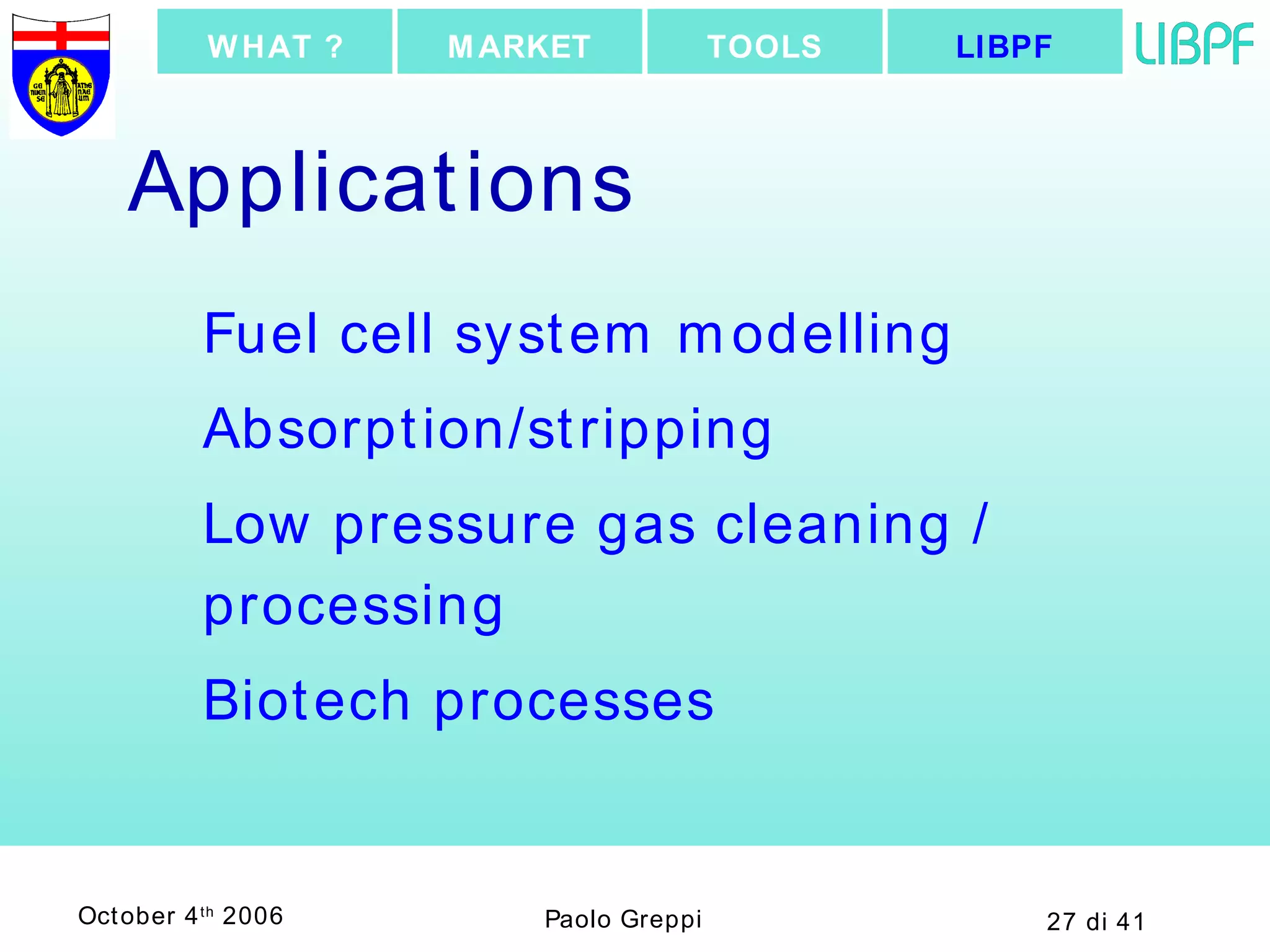 Applications Fuel cell system modelling Absorption/stripping Low pressure gas cleaning / processing Biotech processes LIBPF TOOLS MARKET WHAT ? 