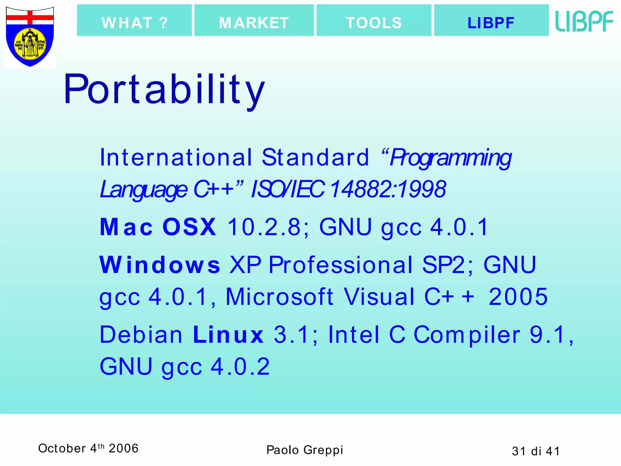 Portability International Standard  “Programming Language C++” ISO/IEC 14882:1998 Mac OSX  10.2.8; GNU gcc 4.0.1 Windows  XP Professional SP2; GNU gcc 4.0.1, Microsoft Visual C++ 2005 Debian  Linux  3.1; Intel C Compiler 9.1, GNU gcc 4.0.2 LIBPF TOOLS MARKET WHAT ? 
