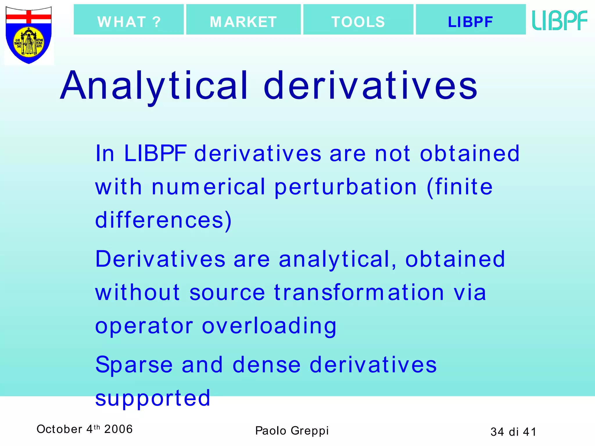 Analytical derivatives In LIBPF derivatives are not obtained with numerical perturbation (finite differences) Derivatives are analytical, obtained without source transformation via operator overloading Sparse and dense derivatives supported LIBPF TOOLS MARKET WHAT ? 