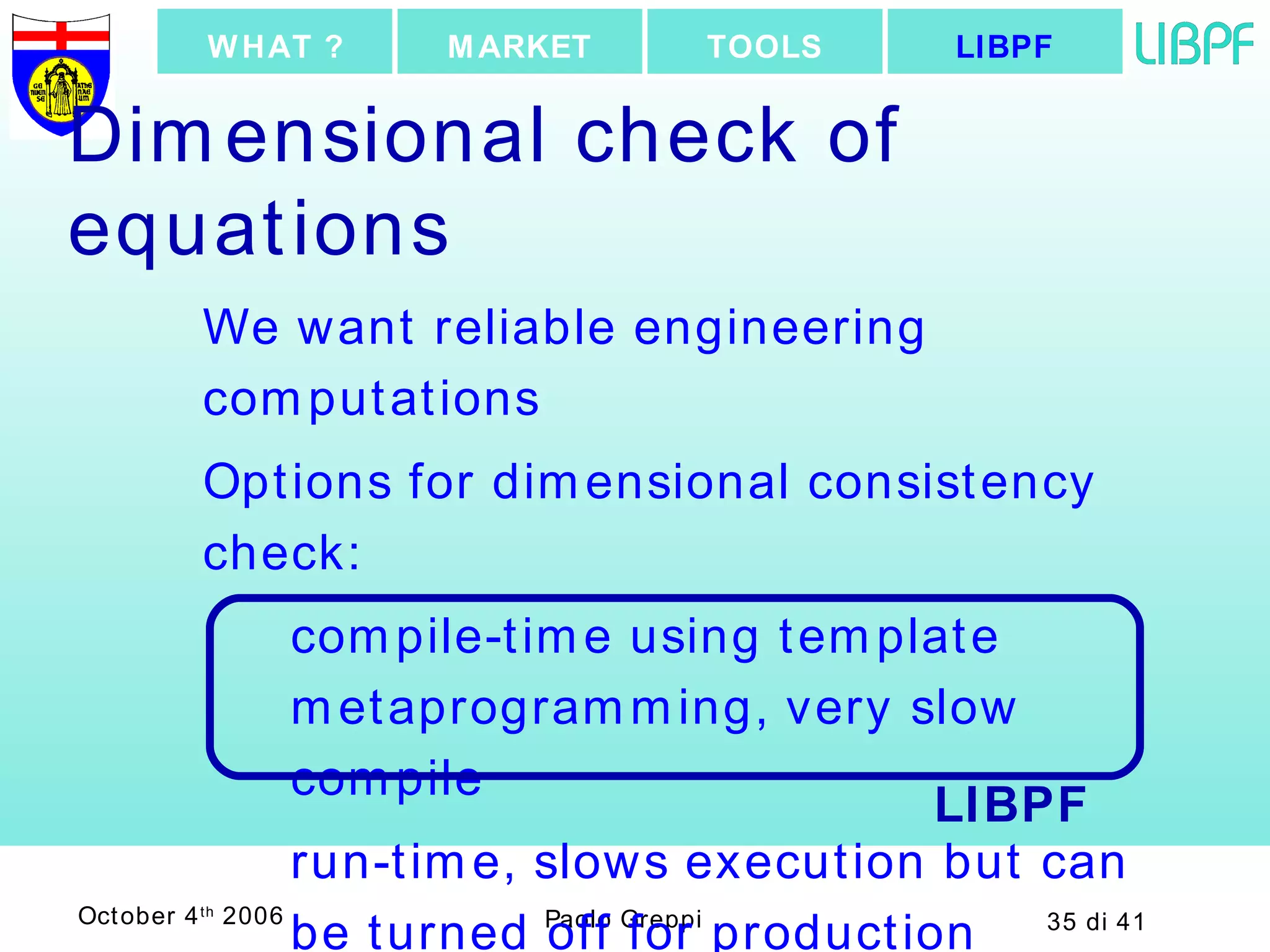 Dimensional check of equations We want reliable engineering computations Options for dimensional consistency check: compile-time using template metaprogramming, very slow compile run-time, slows execution but can be turned off for production executable LIBPF TOOLS MARKET WHAT ? LIBPF 