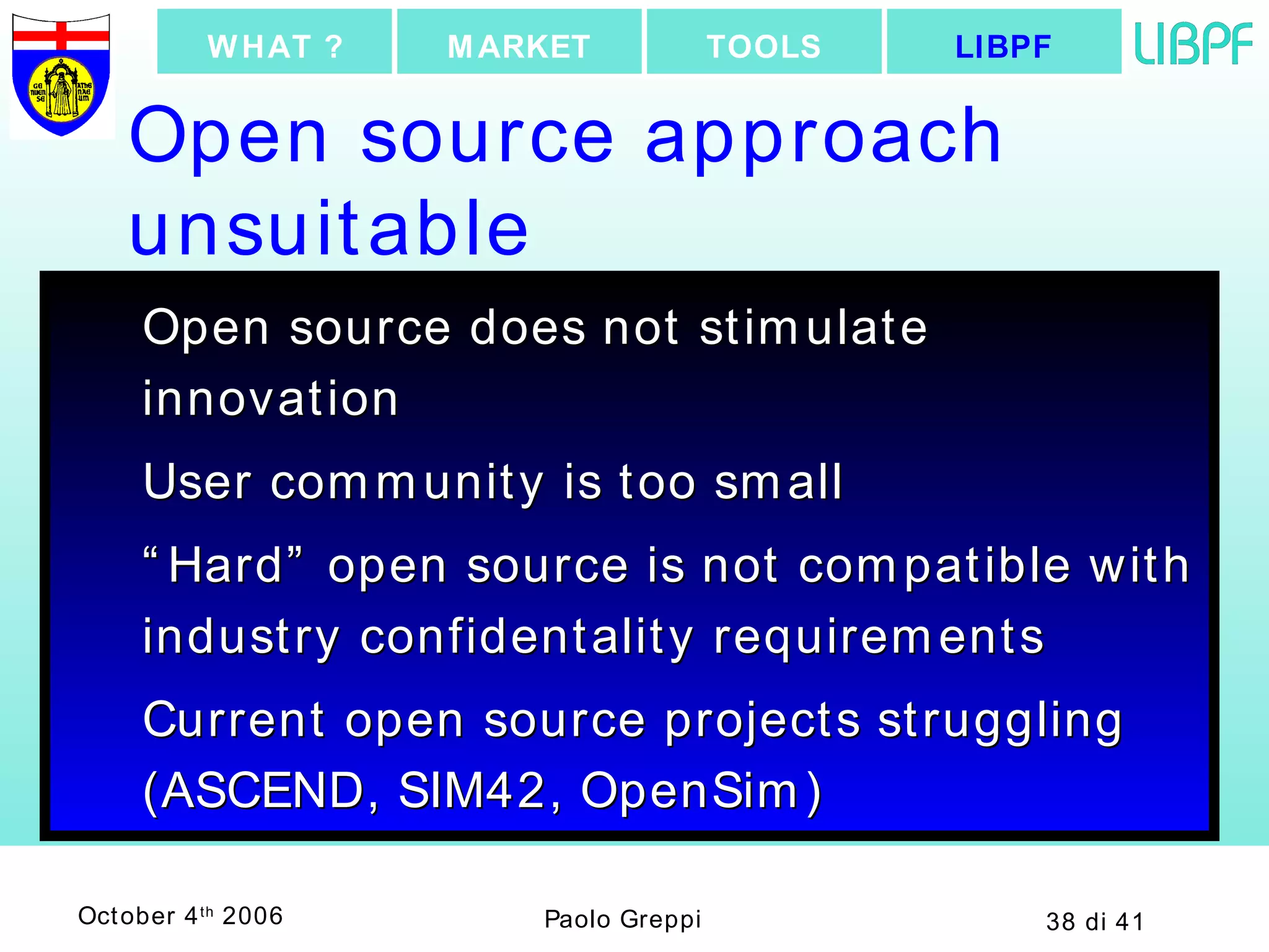 Open source approach unsuitable Open source does not stimulate innovation User community is too small “ Hard” open source is not compatible with industry confidentality requirements Current open source projects struggling (ASCEND, SIM42, OpenSim) LIBPF TOOLS MARKET WHAT ? 