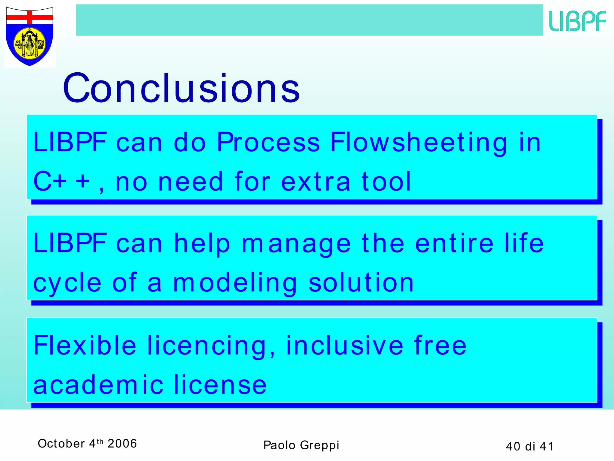 Conclusions LIBPF can do Process Flowsheeting in C++, no need for extra tool LIBPF can help manage the entire life cycle of a modeling solution Flexible licencing, inclusive free academic license 