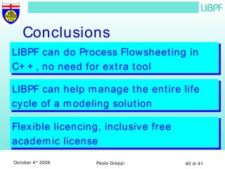 Conclusions LIBPF can do Process Flowsheeting in C++, no need for extra tool LIBPF can help manage the entire life cycle of a modeling solution Flexible licencing, inclusive free academic license 