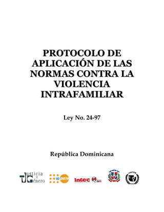 PROTOCOLO DE
APLICACIÓN DE LAS
NORMAS CONTRA LA
    VIOLENCIA
 INTRAFAMILIAR

       Ley No. 24-97




   República Dominicana
 