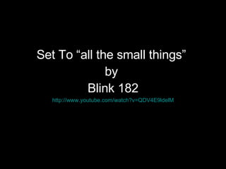 Set To  “ all the small things ”   by  Blink 182 http:// www.youtube.com/watch?v =QDV4E9ldelM 