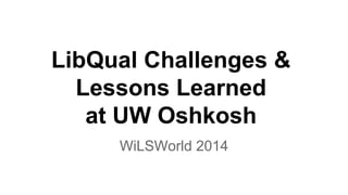 LibQual Challenges &
Lessons Learned
at UW Oshkosh
WiLSWorld 2014
 
