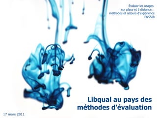 Évaluer les usages
                               sur place et à distance :
                        méthodes et retours d’expérience
                                                 ENSSIB




                 Libqual au pays des
               méthodes d'évaluation
17 mars 2011
 