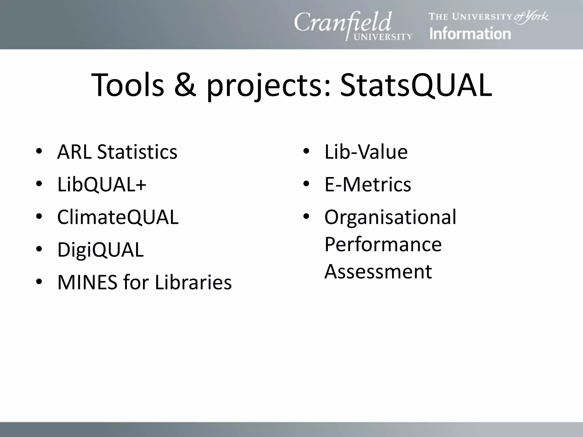 Tools & projects: StatsQUAL
•   ARL Statistics        • Lib-Value
•   LibQUAL+              • E-Metrics
•   ClimateQUAL           • Organisational
•   DigiQUAL                Performance
•   MINES for Libraries     Assessment
 