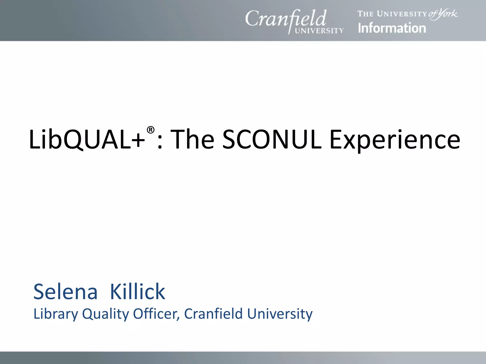 LibQUAL+®:            The SCONUL Experience




Selena Killick
Library Quality Officer, Cranfield University
 