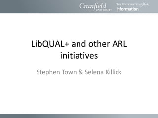 LibQUAL+ and other ARL
      initiatives
 Stephen Town & Selena Killick
 