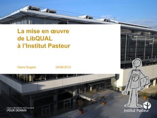 La mise en œuvre
de LibQUAL
à l’Institut Pasteur
Claire Dugast 24/06/2013
 