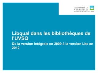 Libqual dans les bibliothèques de
l'UVSQ
De la version intégrale en 2009 à la version Lite en
2012
 