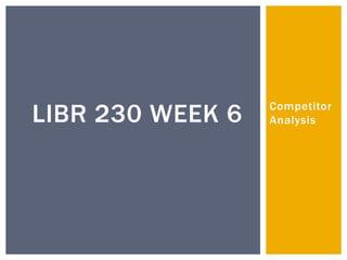 LIBR 230 WEEK 6   Competitor
                  Analysis
 