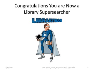 Congratulations You are Now a Library Supersearcher8/30/20096LIBR 250-03_Gimelli_Assignment Week 2_Fall 2009