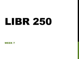 LIBR 250
WEEK 7

 