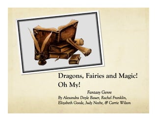 Dragons, Fairies and Magic!
Oh My!
                 Fantasy Genre
By Alexandra Doyle Bauer, Rachel Franklin,
Elizabeth Goode, Judy Neebe, & Carrie Wilson
 