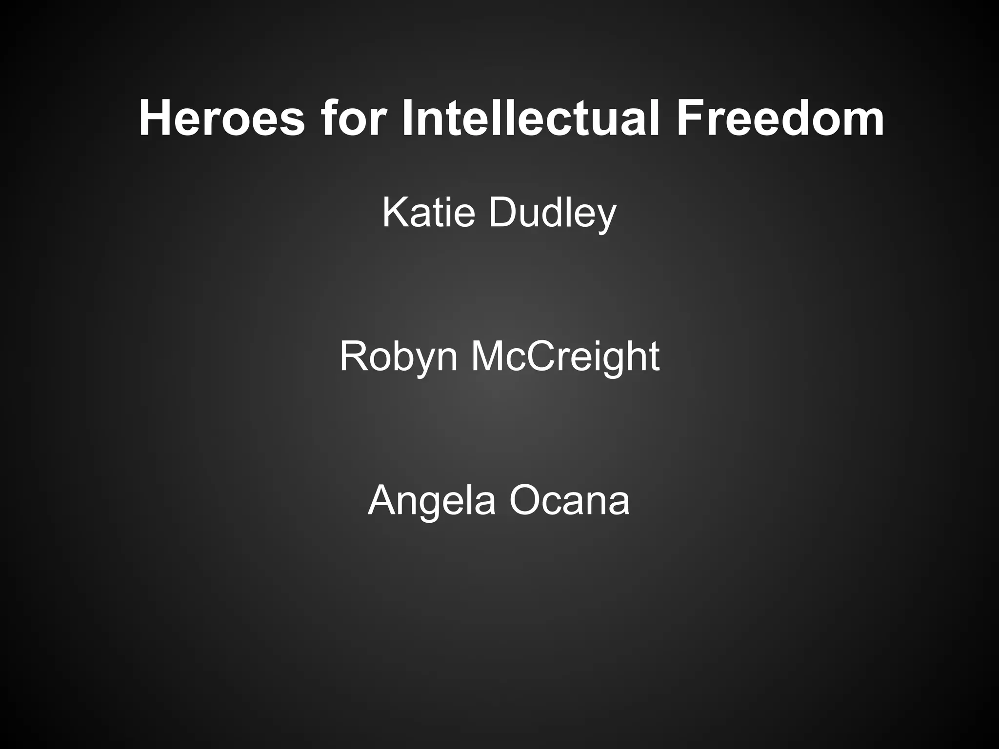 Heroes for Intellectual Freedom
Katie Dudley
Robyn McCreight
Angela Ocana

 