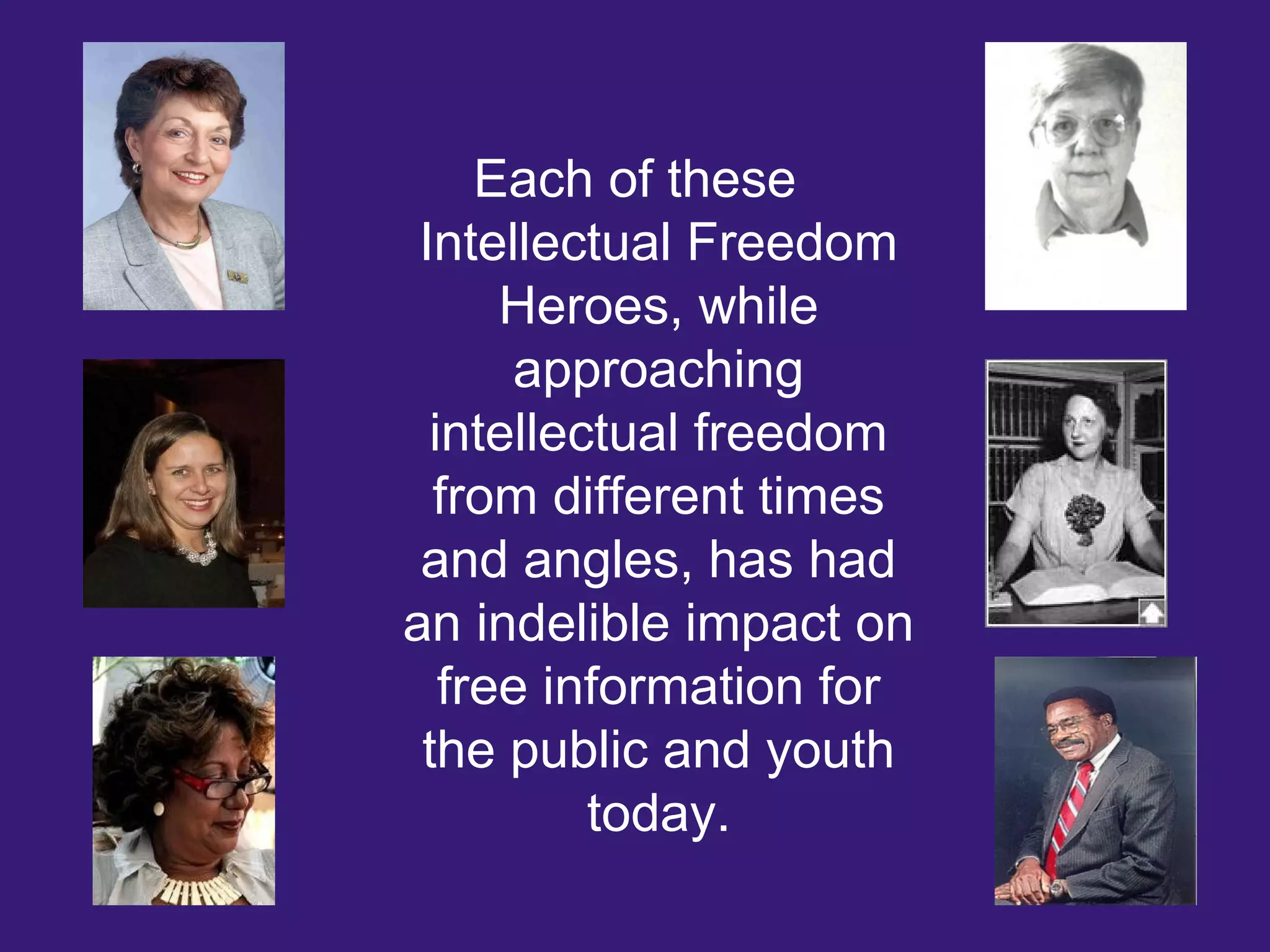 Each of these
Intellectual Freedom
Heroes, while
approaching
intellectual freedom
from different times
and angles, has had
an indelible impact on
free information for
the public and youth
today.

 