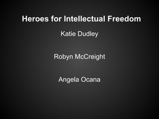 Heroes for Intellectual Freedom
Katie Dudley
Robyn McCreight
Angela Ocana

 