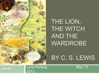 THE LION,
THE WITCH
AND THE
WARDROBE
BY C. S. LEWIS
Lena Ryberg May 12,
2013
LIBR 268
 