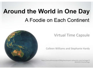 Around the World in One Day A Foodie on Each Continent Virtual Time Capsule Colleen Williams and Stephanie Hardy http://virtualtimecapsul284g3workspace.pbworks.com/w/page/38924297/HomePage 