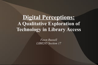 Digital Perceptions:
A Qualitative Exploration of
Technology in Library Access
           Fawn Russell
        LIBR285 Section 17
 