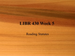 LIBR 430 Week 5  Reading Statutes 
