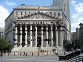 Neighbor ignores a sign warning trespassers to keep out and enters Mr. Jones' land seeking to escape a mob of angry bees.  Held: Neighbor not liable for trespass.   