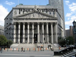 When to Synthesize No express definition of an element Rule not expressly stated Definition is vague Cases analogized don’t address all the determinative facts Several cases are all relevant in some way 