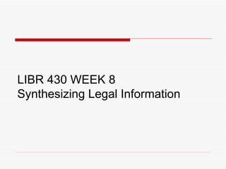 LIBR 430 WEEK 8  Synthesizing Legal Information 