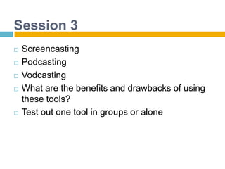 Session 3ScreencastingPodcastingVodcastingWhat are the benefits and drawbacks of using these tools?Test out one tool in groups or alone