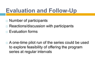 Evaluation and Follow-UpNumber of participantsReactions/discussion with participantsEvaluation formsA one-time pilot run of the series could be used to explore feasibility of offering the program series at regular intervals