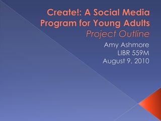 Create!: A Social Media Program for Young AdultsProject Outline Amy Ashmore LIBR 559M August 9, 2010 