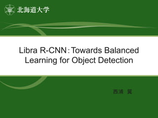西浦 翼
Libra R-CNN：Towards Balanced
Learning for Object Detection
 
