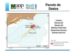 5 poços
Sísmica 2D
Sísmica 3D
Pacote de
Dados
1 SHELL 5 RJS
4 BRSA 451 RJS
Métodos Potenciais
Geoquímica de poço
Estudos técnicos9 BRSA 716 RJS
1 SHELL 5 RJS
2 ANP 2 RJS
2 ANP 1 RJS
Poço
Lev. gravimétricos e magnetométricos
Levantamento sísmico 3D
Levantamento sísmico 2D
 