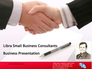 Libra Small Business Consultants

Business Presentation

   www.librafunding.co.za     LIBRA SMALL BUSINESS CONSULTANTS
                             P.O.BOX 1762, JUKSKEIPARK 2153
                             TEL: 011 704 1248 or 084 583 3143
                             Email: hbritz@global.co.za
 