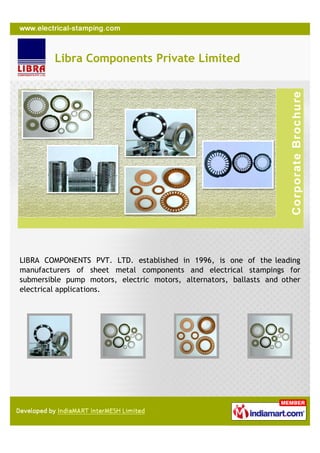 Libra Components Private Limited




LIBRA COMPONENTS PVT. LTD. established in 1996, is one of the leading
manufacturers of sheet metal components and electrical stampings for
submersible pump motors, electric motors, alternators, ballasts and other
electrical applications.
 
