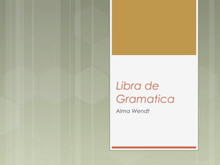 Libra de
Gramatica
Alma Wendt
 